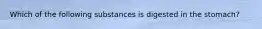 Which of the following substances is digested in the stomach?