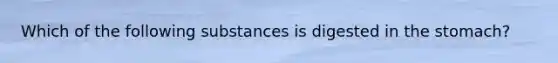 Which of the following substances is digested in the stomach?