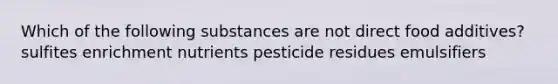 Which of the following substances are not direct food additives? sulfites enrichment nutrients pesticide residues emulsifiers