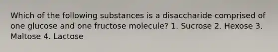 Which of the following substances is a disaccharide comprised of one glucose and one fructose molecule? 1. Sucrose 2. Hexose 3. Maltose 4. Lactose