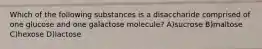 Which of the following substances is a disaccharide comprised of one glucose and one galactose molecule? A)sucrose B)maltose C)hexose D)lactose