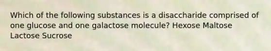 Which of the following substances is a disaccharide comprised of one glucose and one galactose molecule? Hexose Maltose Lactose Sucrose