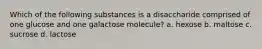 Which of the following substances is a disaccharide comprised of one glucose and one galactose molecule? a. hexose b. maltose c. sucrose d. lactose