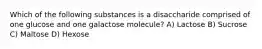 Which of the following substances is a disaccharide comprised of one glucose and one galactose molecule? A) Lactose B) Sucrose C) Maltose D) Hexose