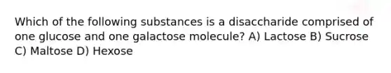 Which of the following substances is a disaccharide comprised of one glucose and one galactose molecule? A) Lactose B) Sucrose C) Maltose D) Hexose