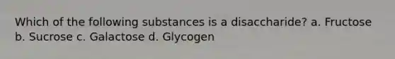 Which of the following substances is a disaccharide? a. Fructose b. Sucrose c. Galactose d. Glycogen