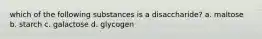 which of the following substances is a disaccharide? a. maltose b. starch c. galactose d. glycogen