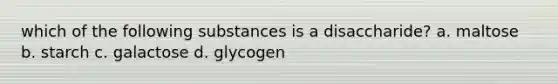 which of the following substances is a disaccharide? a. maltose b. starch c. galactose d. glycogen