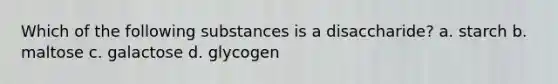 Which of the following substances is a disaccharide? a. starch b. maltose c. galactose d. glycogen