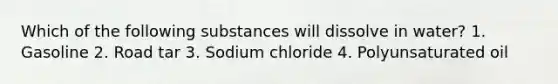 Which of the following substances will dissolve in water? 1. Gasoline 2. Road tar 3. Sodium chloride 4. Polyunsaturated oil