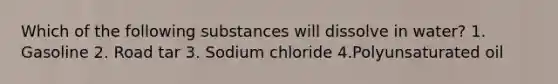 Which of the following substances will dissolve in water? 1. Gasoline 2. Road tar 3. Sodium chloride 4.Polyunsaturated oil