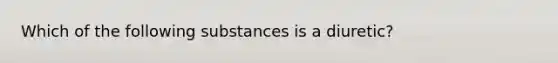 Which of the following substances is a diuretic?