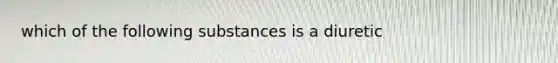 which of the following substances is a diuretic