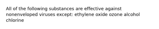 All of the following substances are effective against nonenveloped viruses except: ethylene oxide ozone alcohol chlorine