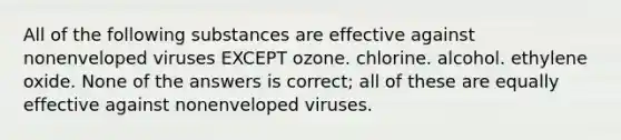 All of the following substances are effective against nonenveloped viruses EXCEPT ozone. chlorine. alcohol. ethylene oxide. None of the answers is correct; all of these are equally effective against nonenveloped viruses.