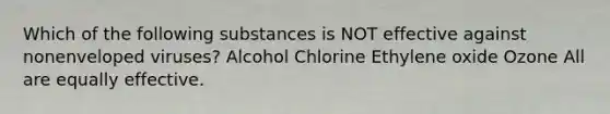 Which of the following substances is NOT effective against nonenveloped viruses? Alcohol Chlorine Ethylene oxide Ozone All are equally effective.