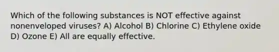 Which of the following substances is NOT effective against nonenveloped viruses? A) Alcohol B) Chlorine C) Ethylene oxide D) Ozone E) All are equally effective.