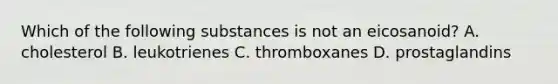 Which of the following substances is not an eicosanoid? A. cholesterol B. leukotrienes C. thromboxanes D. prostaglandins