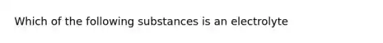 Which of the following substances is an electrolyte