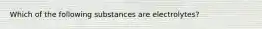 Which of the following substances are electrolytes?