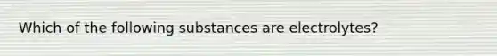 Which of the following substances are electrolytes?