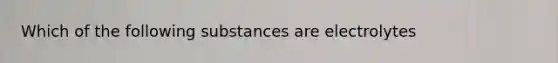 Which of the following substances are electrolytes