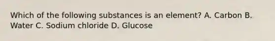 Which of the following substances is an element? A. Carbon B. Water C. Sodium chloride D. Glucose