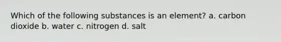 Which of the following substances is an element? a. carbon dioxide b. water c. nitrogen d. salt