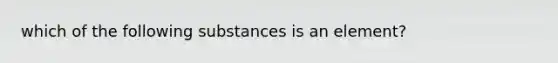 which of the following substances is an element?