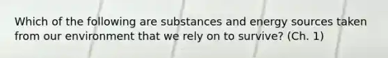 Which of the following are substances and energy sources taken from our environment that we rely on to survive? (Ch. 1)