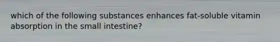 which of the following substances enhances fat-soluble vitamin absorption in the small intestine?