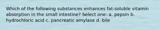 Which of the following substances enhances fat-soluble vitamin absorption in the small intestine? Select one: a. pepsin b. hydrochloric acid c. pancreatic amylase d. bile