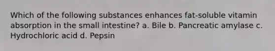 Which of the following substances enhances fat-soluble vitamin absorption in the small intestine? a. Bile b. Pancreatic amylase c. Hydrochloric acid d. Pepsin