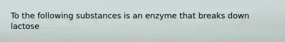 To the following substances is an enzyme that breaks down lactose