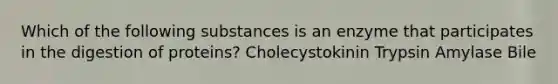 Which of the following substances is an enzyme that participates in the digestion of proteins? Cholecystokinin Trypsin Amylase Bile