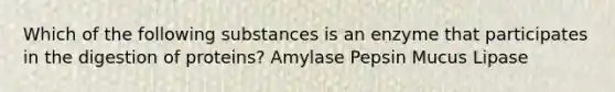 Which of the following substances is an enzyme that participates in the digestion of proteins? Amylase Pepsin Mucus Lipase