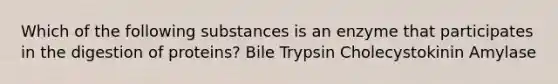 Which of the following substances is an enzyme that participates in the digestion of proteins? Bile Trypsin Cholecystokinin Amylase