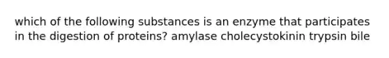 which of the following substances is an enzyme that participates in the digestion of proteins? amylase cholecystokinin trypsin bile