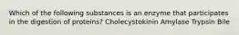 Which of the following substances is an enzyme that participates in the digestion of proteins? Cholecystokinin Amylase Trypsin Bile