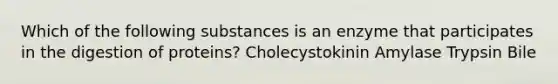 Which of the following substances is an enzyme that participates in the digestion of proteins? Cholecystokinin Amylase Trypsin Bile