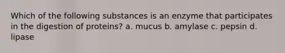 Which of the following substances is an enzyme that participates in the digestion of proteins? a. mucus b. amylase c. pepsin d. lipase