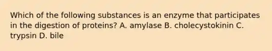 Which of the following substances is an enzyme that participates in the digestion of proteins? A. amylase B. cholecystokinin C. trypsin D. bile