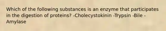 Which of the following substances is an enzyme that participates in the digestion of proteins? -Cholecystokinin -Trypsin -Bile -Amylase