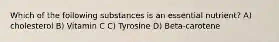 Which of the following substances is an essential nutrient? A) cholesterol B) Vitamin C C) Tyrosine D) Beta-carotene