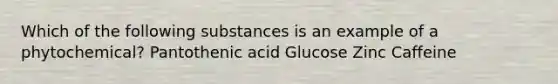 Which of the following substances is an example of a phytochemical? Pantothenic acid Glucose Zinc Caffeine