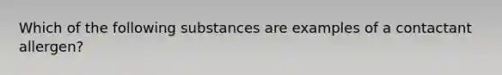 Which of the following substances are examples of a contactant allergen?