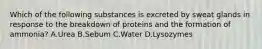 Which of the following substances is excreted by sweat glands in response to the breakdown of proteins and the formation of ammonia? A.Urea B.Sebum C.Water D.Lysozymes