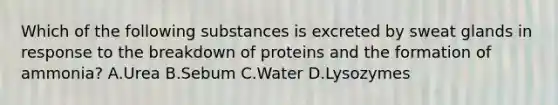 Which of the following substances is excreted by sweat glands in response to the breakdown of proteins and the formation of ammonia? A.Urea B.Sebum C.Water D.Lysozymes