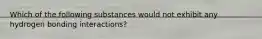 Which of the following substances would not exhibit any hydrogen bonding interactions?