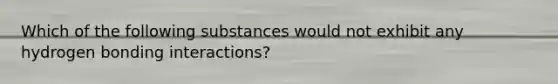 Which of the following substances would not exhibit any hydrogen bonding interactions?